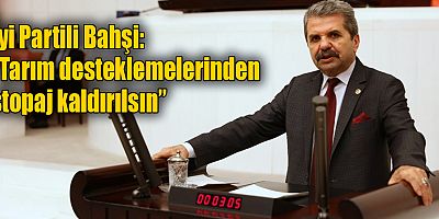 İyi Partili Bahşi: “Tarım desteklemelerinden stopaj kaldırılsın”