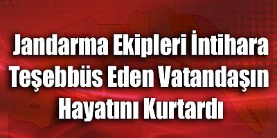 Jandarma Ekipleri İntihara Teşebbüs Eden Vatandaşın Hayatını Kurtardı