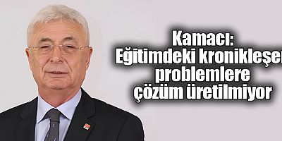 Kamacı: Eğitimdeki kronikleşen problemlere çözüm üretilmiyor
