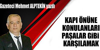 KAPI ÖNÜNE KONULANLARI PAŞALAR GİBİ KARŞILAMAK