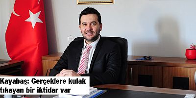 Kayabaş: Gerçeklere kulak tıkayan bir iktidar var