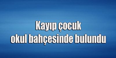 Kayıp çocuk okul bahçesinde bulundu