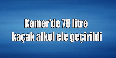 Kemer'de 78 litre kaçak alkol ele geçirildi