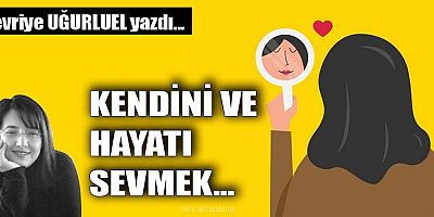 KENDİNİ VE HAYATI SEVMEK...