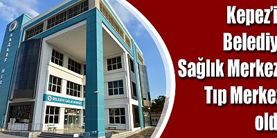 Kepez’in Belediye Sağlık Merkezi, Tıp Merkezi oldu