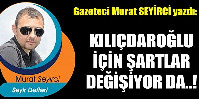 KILIÇDAROĞLU İÇİN ŞARTLAR DEĞİŞİYOR DA..!