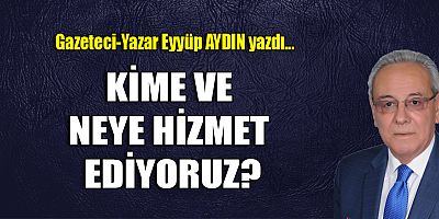 KİME VE NEYE HİZMET EDİYORUZ?