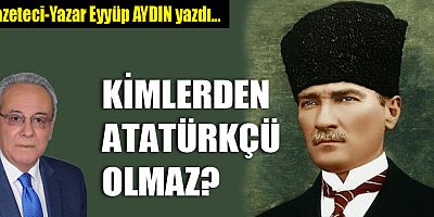 KİMLERDEN ATATÜRKÇÜ OLMAZ?