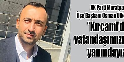“Kırcami’de vatandaşımızın yanındayız”
