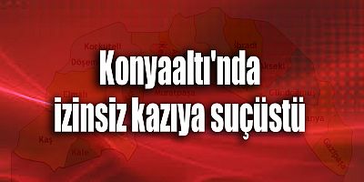 Konyaaltı'nda izinsiz kazıya suçüstü