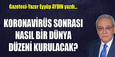 KORONAVİRÜS SONRASI NASIL BİR DÜNYA DÜZENİ KURULACAK?
