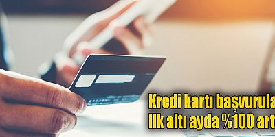 Kredi kartı başvuruları ilk altı ayda %100 arttı