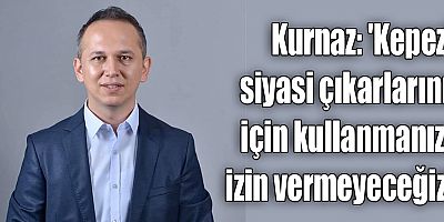 Kurnaz, 'Kepez'i siyasi çıkarlarınız için kullanmanıza izin vermeyeceğiz!'