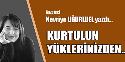 KURTULUN YÜKLERİNİZDEN...