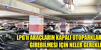 LPG'li araçların kapalı otoparklara girebilmesi için neler gerekli?