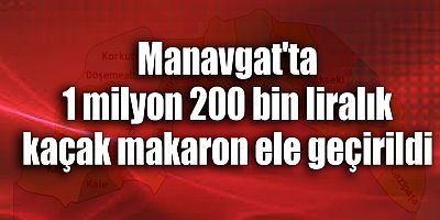 Manavgat'ta 1 milyon 200 bin liralık kaçak makaron ele geçirildi