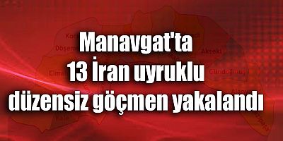 Manavgat'ta 13 İran uyruklu düzensiz göçmen yakalandı