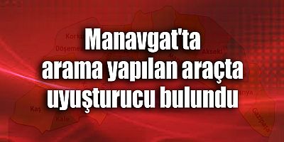 Manavgat'ta arama yapılan araçta uyuşturucu bulundu