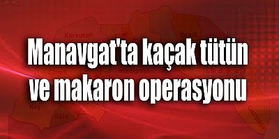 Manavgat'ta kaçak tütün ve makaron operasyonu