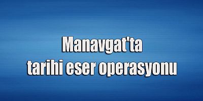 Manavgat'ta tarihi eser operasyonu