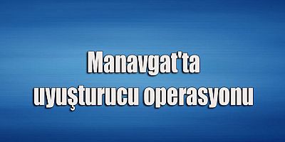 Manavgat'ta uyuşturucu operasyonu