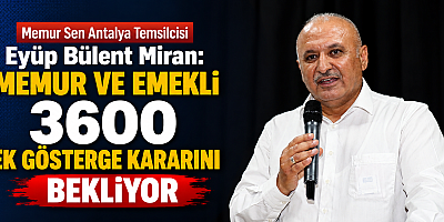 Memur Sen Antalya Temsilcisi Miran: Memur ve emekli 3600 ek gösterge kararını bekliyor