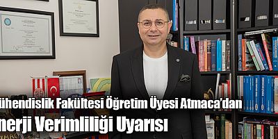 Mühendislik Fakültesi Öğretim Üyesi Atmaca’dan Enerji Verimliliği Uyarısı