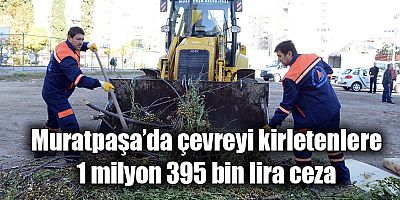 Muratpaşa’da çevreyi kirletenlere 1 milyon 395 bin lira ceza