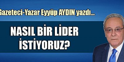 NASIL BİR LİDER İSTİYORUZ?