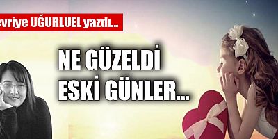 NE GÜZELDİ ESKİ GÜNLER…