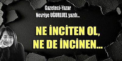 NE İNCİTEN OL, NE DE İNCİNEN...