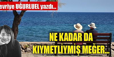 NE KADAR DA KIYMETLİYMİŞ MEĞER…