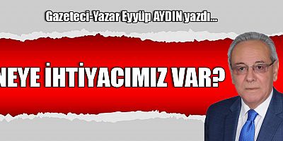 NEYE İHTİYACIMIZ VAR?