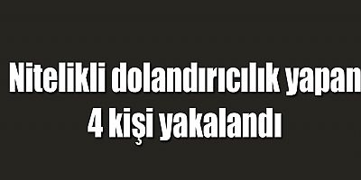 Nitelikli dolandırıcılık yapan 4 kişi yakalandı