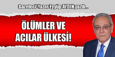 ÖLÜMLER VE ACILAR ÜLKESİ!