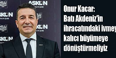 Onur Kacar: Batı Akdeniz'in ihracatındaki ivmeyi kalıcı büyümeye dönüştürmeliyiz