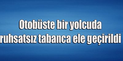 Otobüsteki yolcuda ruhsatsız tabanca ele geçirildi