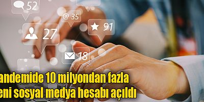 Pandemide 10 milyondan fazla yeni sosyal medya hesabı açıldı