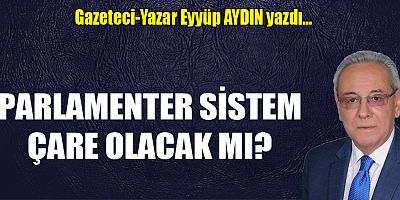 PARLAMENTER SİSTEM ÇARE OLACAK MI?