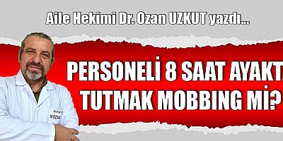 PERSONELİ 8 SAAT AYAKTA TUTMAK MOBBING Mİ?