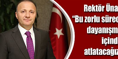 Rektör Ünal: “Bu zorlu süreci dayanışma içinde atlatacağız”