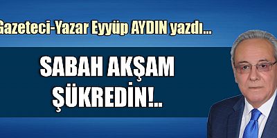 SABAH AKŞAM ŞÜKREDİN!..