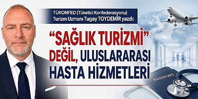 “SAĞLIK TURİZMİ” DEĞİL, ULUSLARARASI HASTA HİZMETLERİ