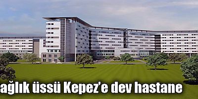 Sağlık üssü Kepez’e dev hastane