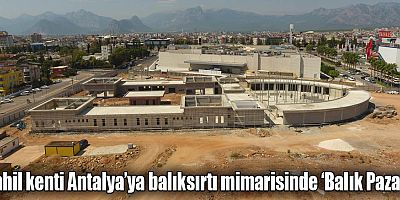 Sahil kenti Antalya’ya balıksırtı mimarisinde ‘Balık Pazarı’  