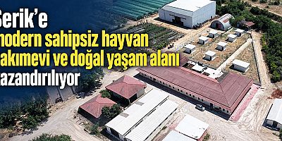 Serik'e modern sahipsiz hayvan bakımevi ve doğal yaşam alanı kazandırılıyor