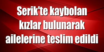 Serik'te kaybolan kızlar bulunarak ailelerine teslim edildi