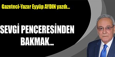 SEVGİ PENCERESİNDEN BAKMAK...
