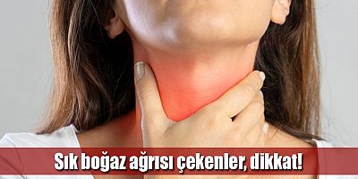 Sık boğaz ağrısı çekenler, dikkat!