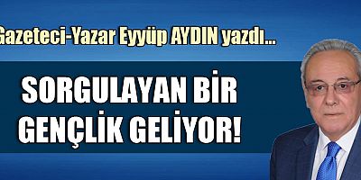 SORGULAYAN BİR GENÇLİK GELİYOR!  